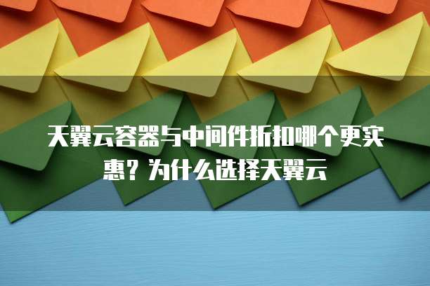 天翼云容器与中间件折扣哪个更实惠?为什么选择天翼云