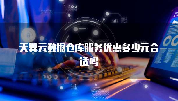 天翼云数据仓库服务优惠多少元合适吗