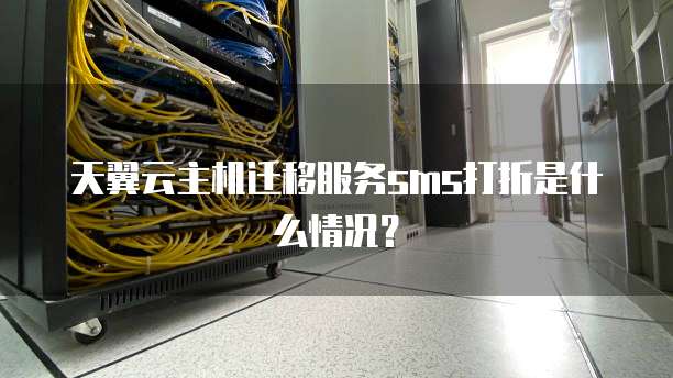 天翼云主机迁移服务sms打折是什么情况?