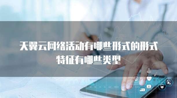 天翼云网络活动有哪些形式的形式特征有哪些类型