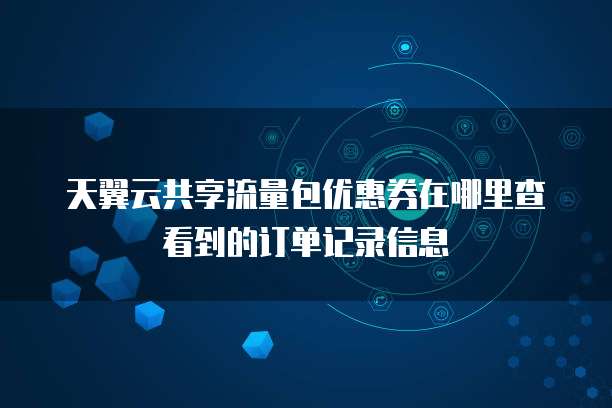 天翼云共享流量包优惠券在哪里查看到的订单记录信息