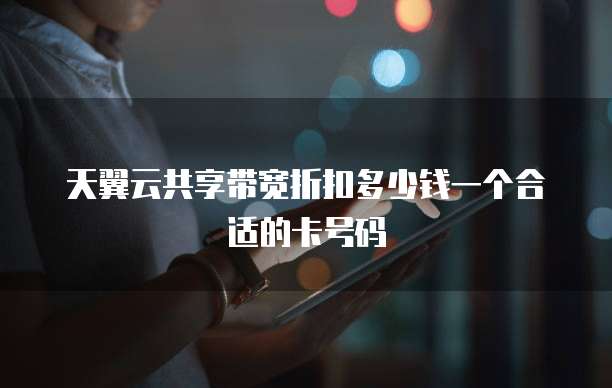 天翼云共享带宽折扣多少钱一个合适的卡号码