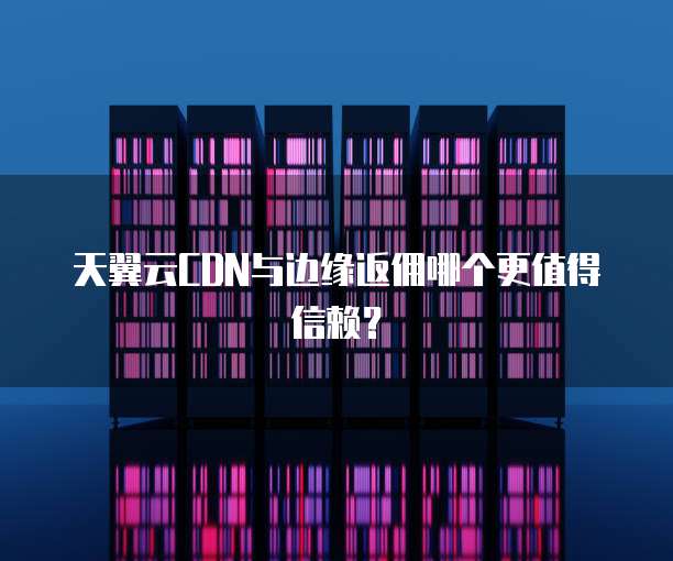 天翼云CDN与边缘返佣哪个更值得信赖?
