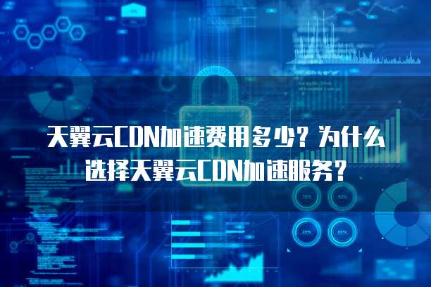 天翼云CDN加速费用多少?为什么选择天翼云CDN加速服务?
