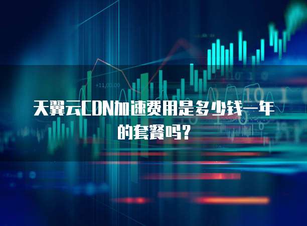天翼云CDN加速费用是多少钱一年的套餐吗?
