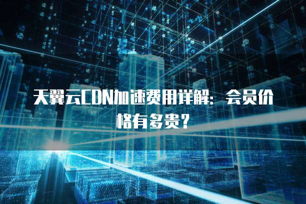 天翼云CDN加速费用详解:会员价格有多贵?