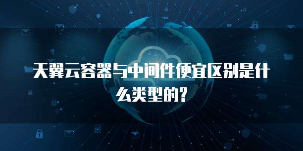 天翼云容器与中间件便宜区别是什么类型的?