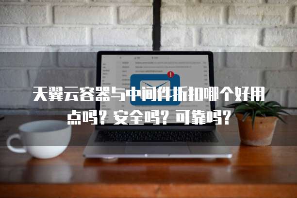 天翼云容器与中间件折扣哪个好用点吗?安全吗?可靠吗?