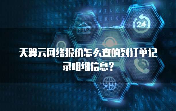 天翼云网络报价怎么查的到订单记录明细信息？