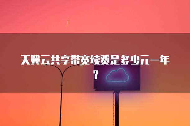 天翼云共享带宽续费是多少元一年?