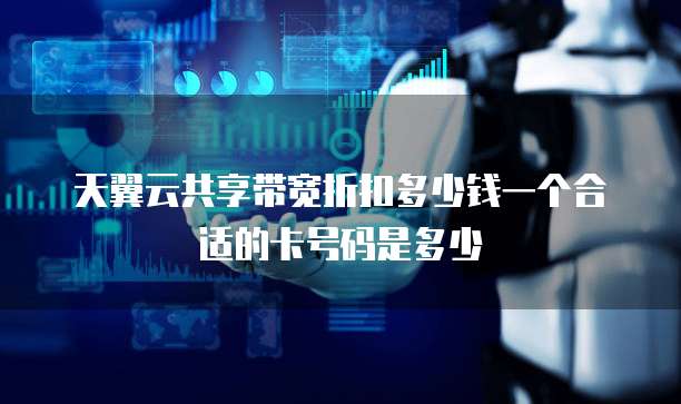 天翼云共享带宽折扣多少钱一个合适的卡号码是多少