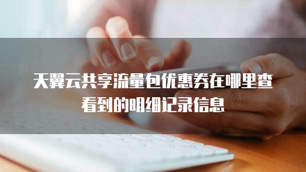 天翼云共享流量包优惠券在哪里查看到的明细记录信息