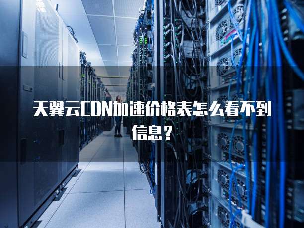 天翼云CDN加速价格表怎么看不到信息？