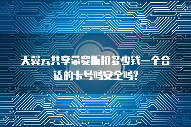 天翼云共享带宽折扣多少钱一个合适的卡号吗安全吗?