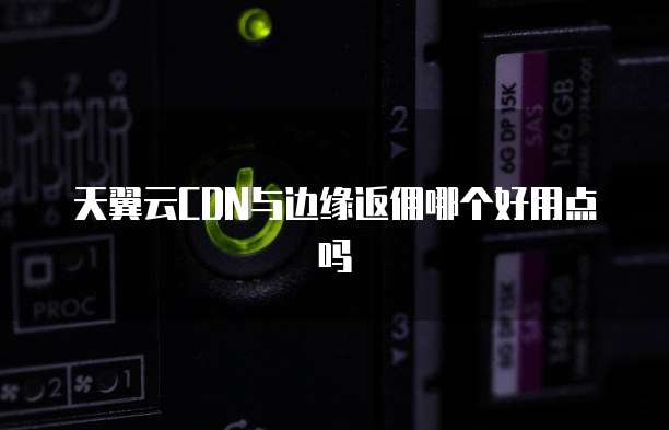 天翼云CDN与边缘返佣哪个好用点吗