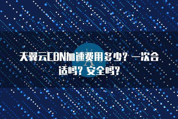 天翼云CDN加速费用多少?一次合适吗?安全吗?