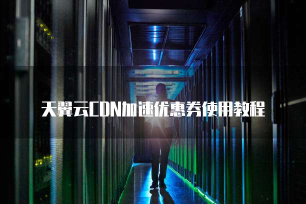 天翼云CDN加速优惠券使用教程
