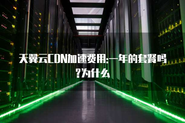 天翼云CDN加速费用:一年的套餐吗?为什么
