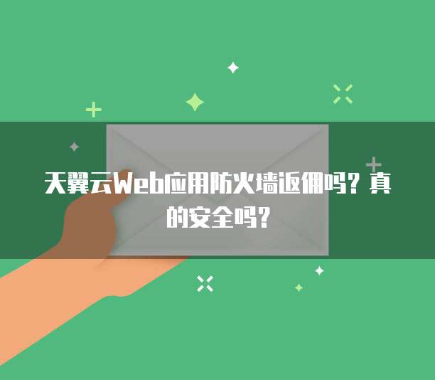 天翼云Web应用防火墙返佣吗?真的安全吗?