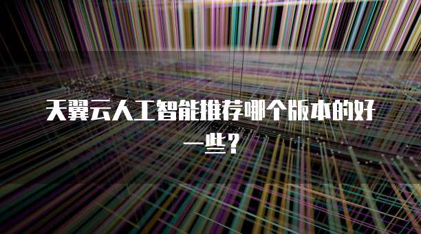 天翼云人工智能推荐哪个版本的好一些?