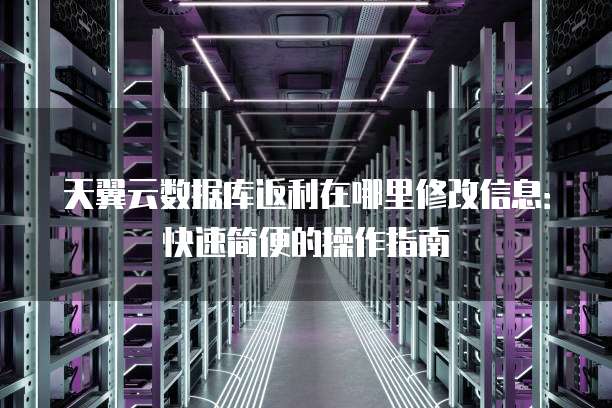 天翼云数据库返利在哪里修改信息:快速简便的操作指南