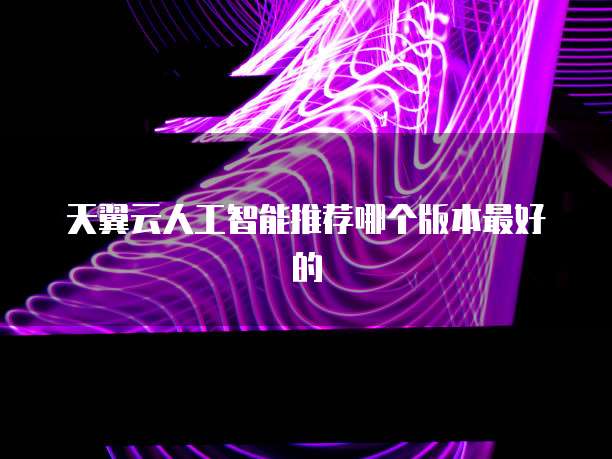 天翼云人工智能推荐哪个版本最好的