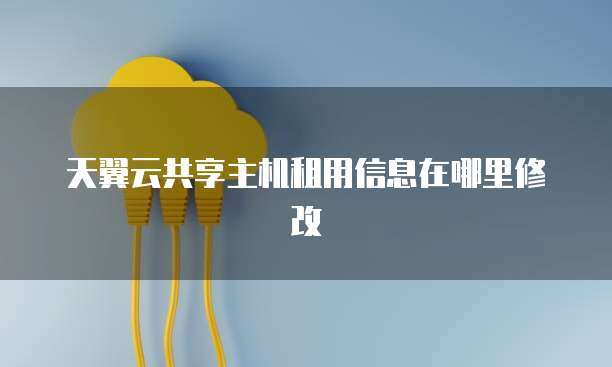 天翼云共享主机租用信息在哪里修改