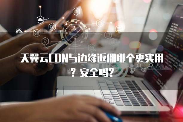 天翼云CDN与边缘返佣哪个更实用?安全吗?
