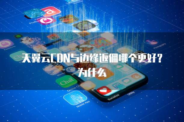 天翼云CDN与边缘返佣哪个更好?为什么