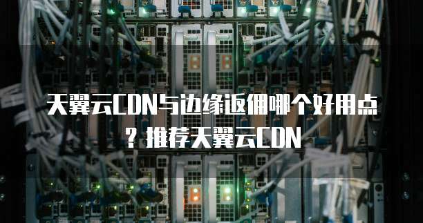 天翼云CDN与边缘返佣哪个好用点?推荐天翼云CDN