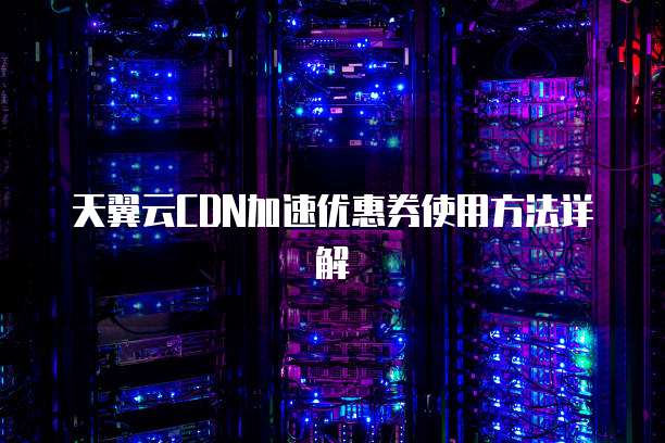 天翼云CDN加速优惠券使用方法详解