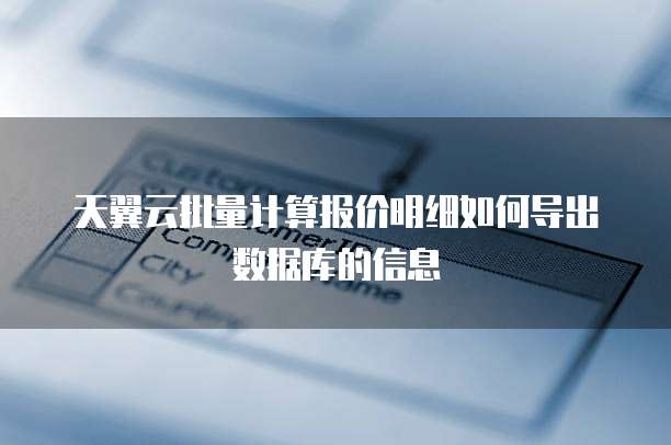 天翼云批量计算报价明细如何导出数据库的信息