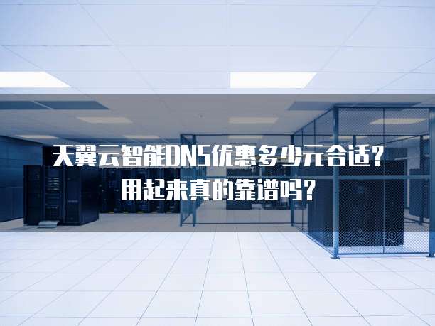 天翼云智能DNS优惠多少元合适？用起来真的靠谱吗？