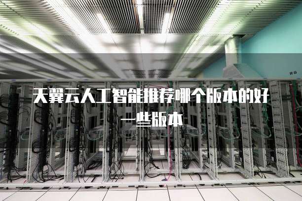 天翼云人工智能推荐哪个版本的好一些版本