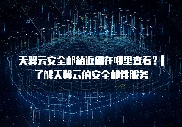 天翼云安全邮箱返佣在哪里查看?| 了解天翼云的安全邮件服务