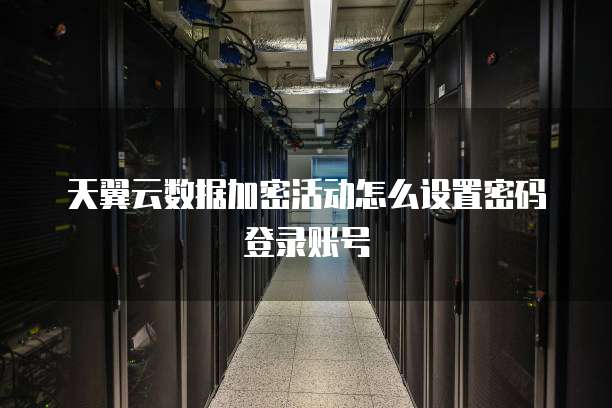 天翼云数据加密活动怎么设置密码登录账号
