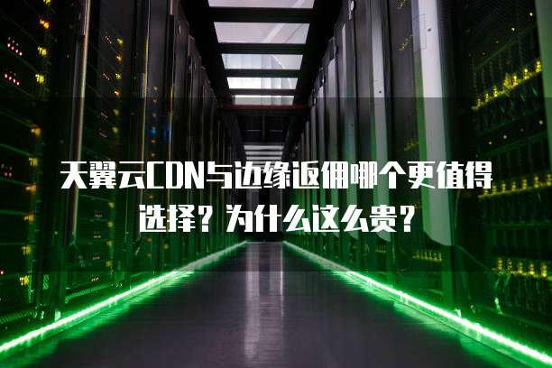 天翼云CDN与边缘返佣哪个更值得选择?为什么这么贵?