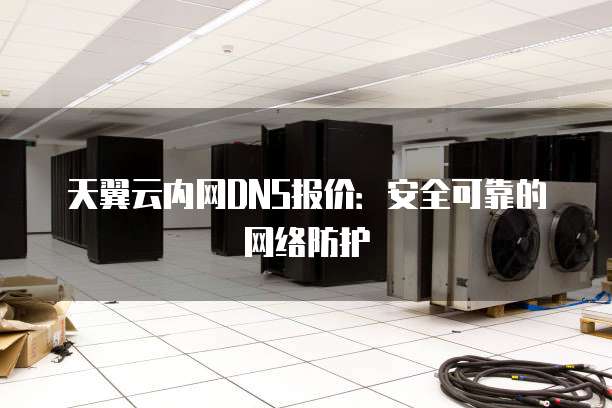 天翼云内网DNS报价:安全可靠的网络防护
