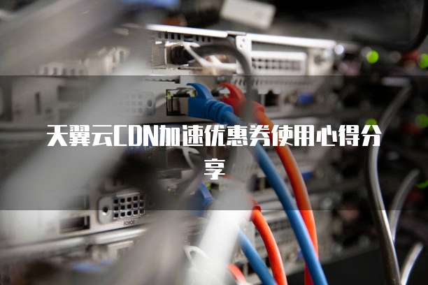 天翼云CDN加速优惠券使用心得分享