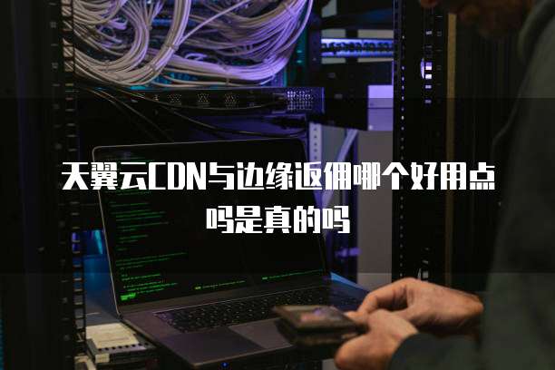 天翼云CDN与边缘返佣哪个好用点吗是真的吗