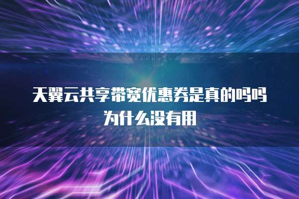天翼云共享带宽优惠券是真的吗吗为什么没有用