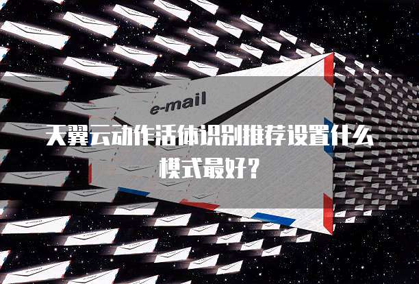 天翼云动作活体识别推荐设置什么模式最好？