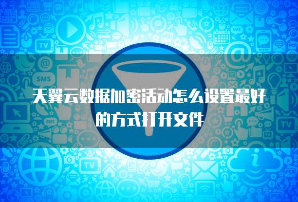 天翼云数据加密活动怎么设置最好的方式打开文件
