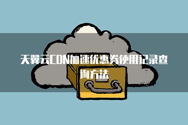 天翼云CDN加速优惠券使用记录查询方法
