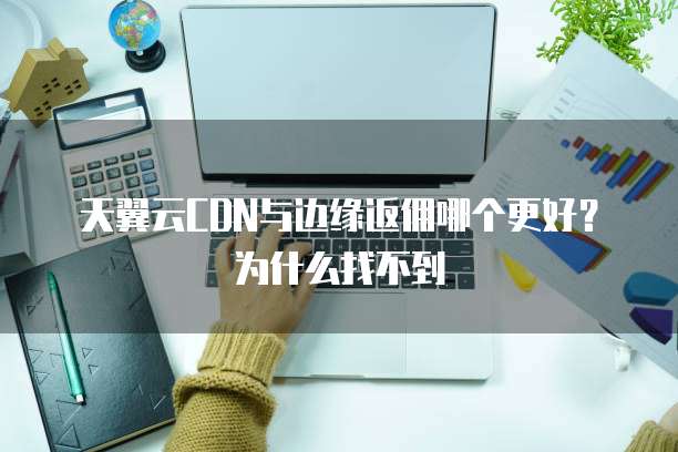 天翼云CDN与边缘返佣哪个更好？为什么找不到