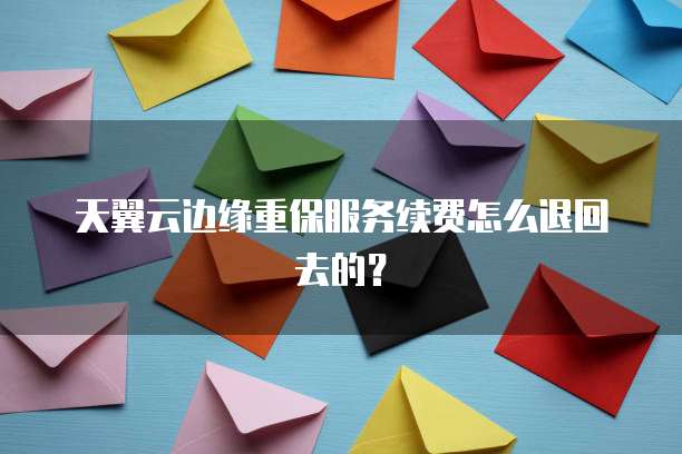 天翼云边缘重保服务续费怎么退回去的?