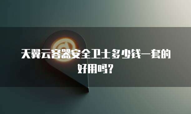 天翼云容器安全卫士多少钱一套的好用吗?