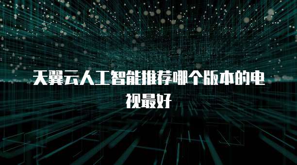 天翼云人工智能推荐哪个版本的电视最好