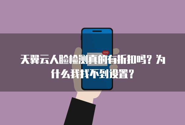 天翼云人脸检测真的有折扣吗?为什么我找不到设置?