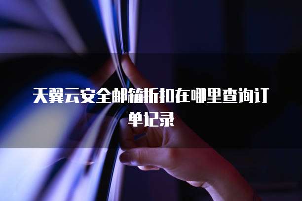 天翼云安全邮箱折扣在哪里查询订单记录